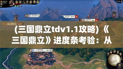 (三国鼎立tdv1.1攻略) 《三国鼎立》进度条考验：从魏蜀吴的角逐中，揭秘哪个阵营先实现统一？探寻历史进程的奥秘！